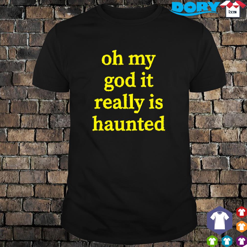 Official oh my god it really is haunted shirt