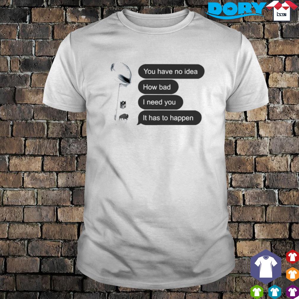 Top you have no idea how bad I need you it has to happen shirt