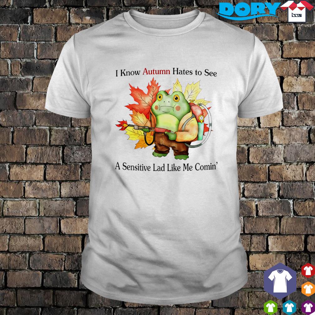 Funny i know autumn hates to see a sensitive lad like me comin' cartoon cute shirt