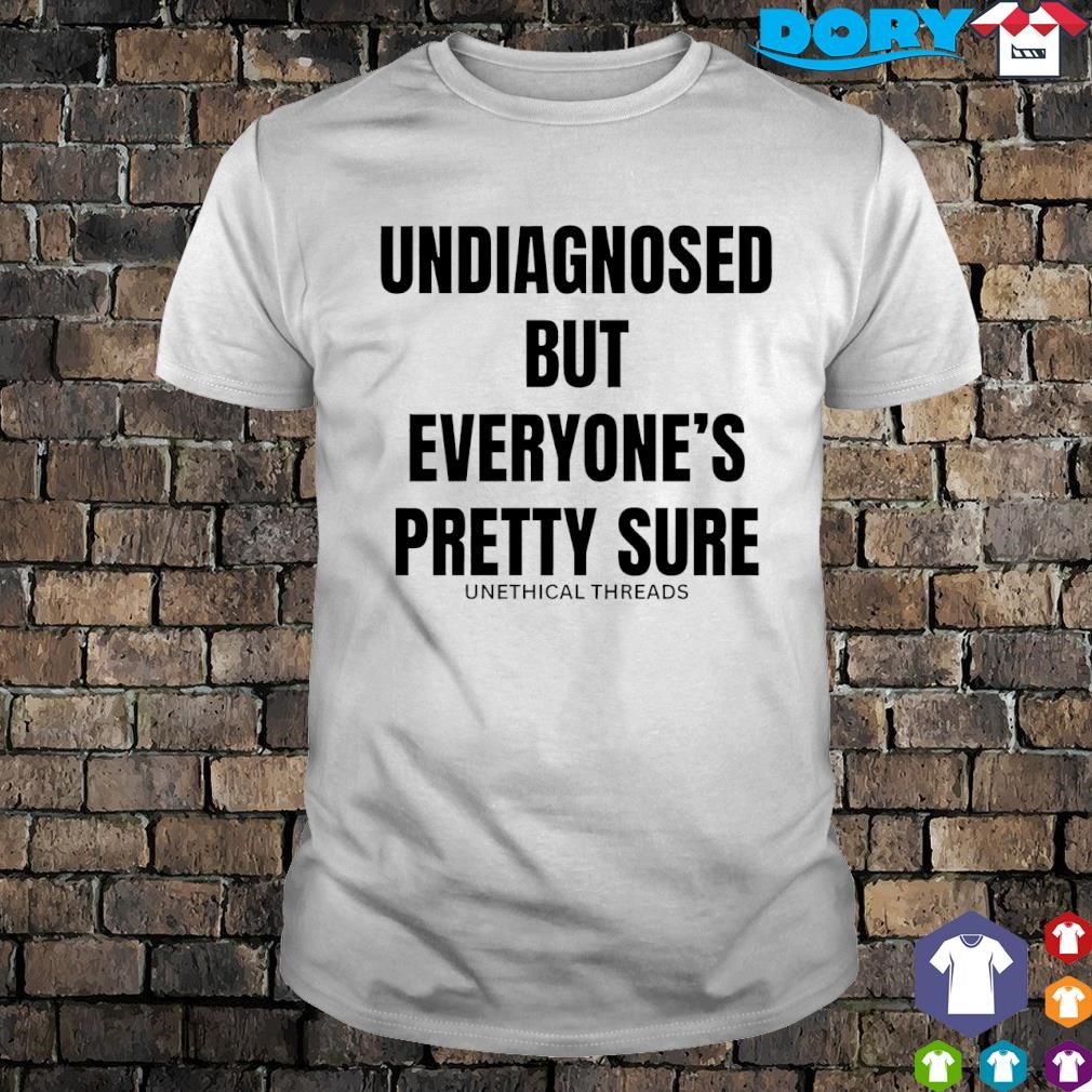 Funny Unethical Threads Undiagnosed But Everyone's Pretty Sure shirt